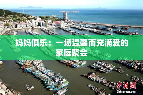 妈妈俱乐：一场温馨而充满爱的家庭聚会