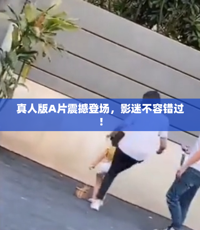 真人版A片震撼登场，影迷不容错过！