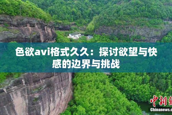色欲avi格式久久：探讨欲望与快感的边界与挑战
