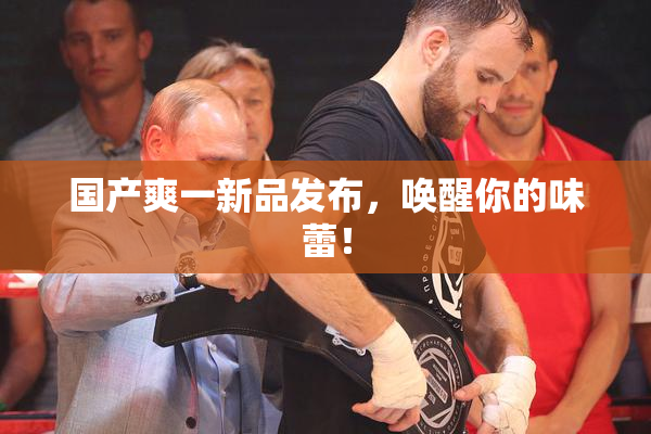 国产爽一新品发布，唤醒你的味蕾！