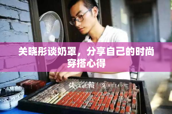 关晓彤谈奶罩，分享自己的时尚穿搭心得