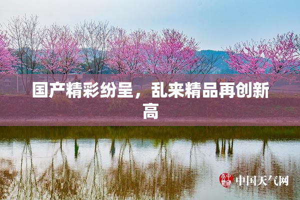 国产精彩纷呈，乱来精品再创新高