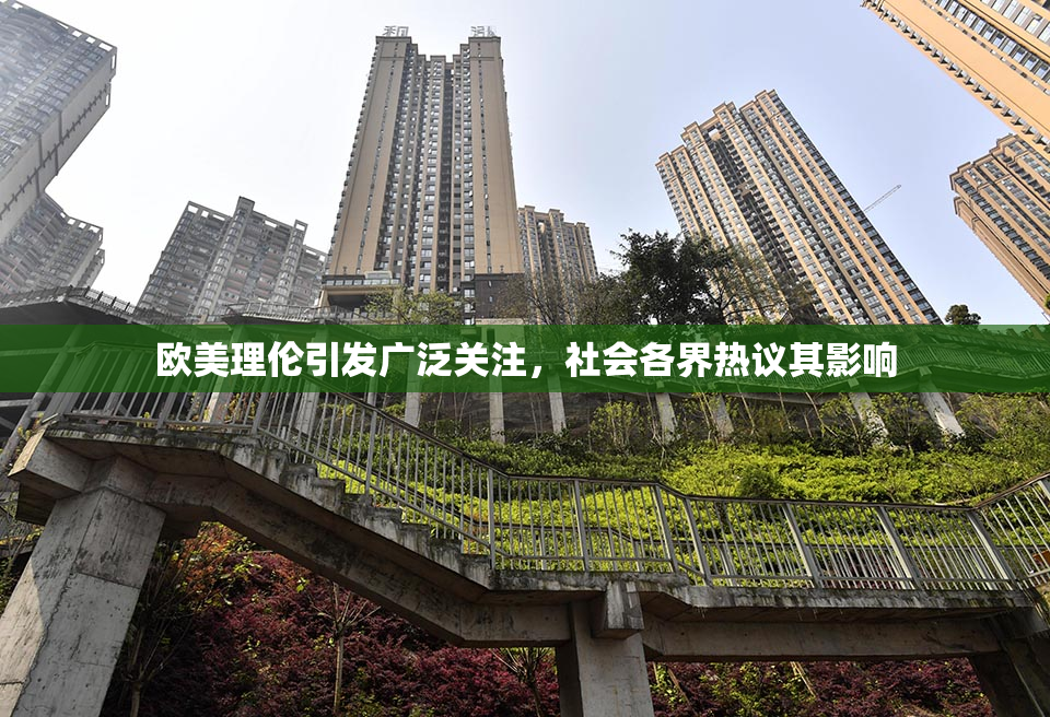 欧美理伦引发广泛关注，社会各界热议其影响