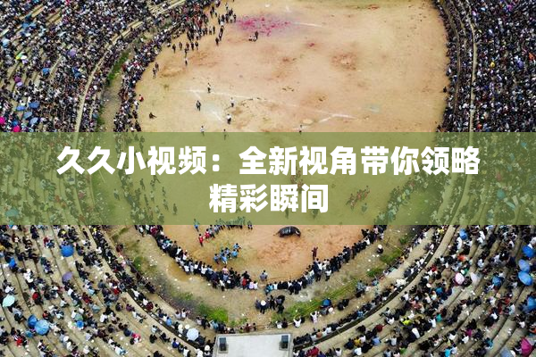 久久小视频：全新视角带你领略精彩瞬间