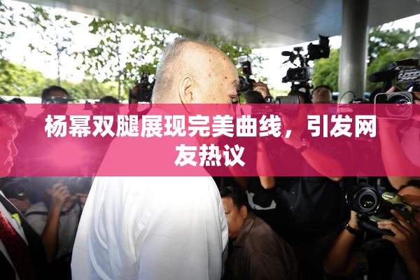 杨幂双腿展现完美曲线，引发网友热议