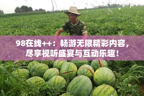 98在线++：畅游无限精彩内容，尽享视听盛宴与互动乐趣！