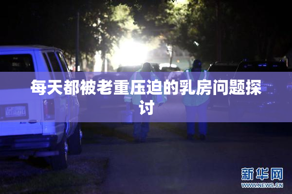 每天都被老重压迫的乳房问题探讨