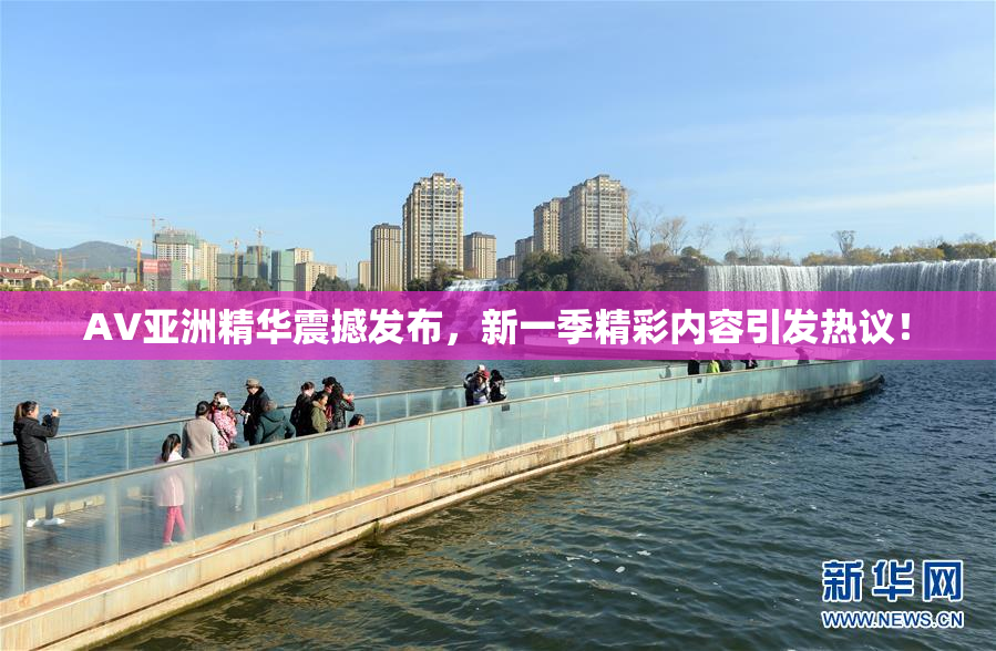 AV亚洲精华震撼发布，新一季精彩内容引发热议！