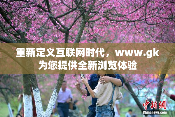 重新定义互联网时代，www.gk为您提供全新浏览体验