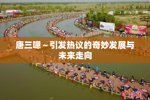 唐三嗯～引发热议的奇妙发展与未来走向