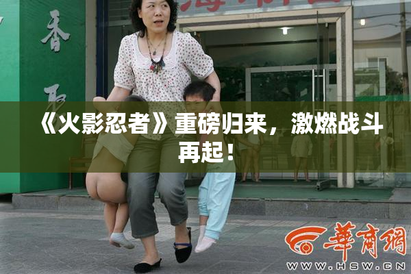 《火影忍者》重磅归来，激燃战斗再起！