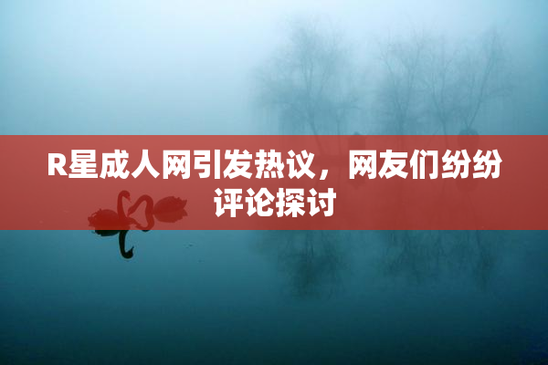 R星成人网引发热议，网友们纷纷评论探讨