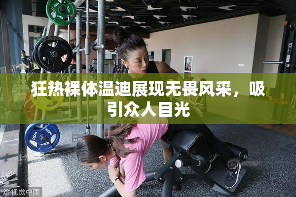 狂热裸体温迪展现无畏风采，吸引众人目光