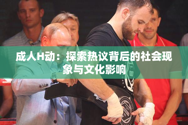 成人H动：探索热议背后的社会现象与文化影响