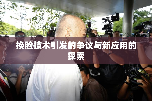 换脸技术引发的争议与新应用的探索