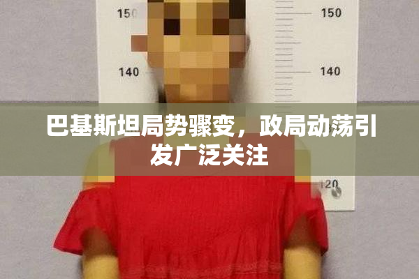 巴基斯坦局势骤变，政局动荡引发广泛关注
