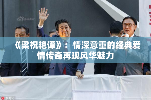 《梁祝艳谭》：情深意重的经典爱情传奇再现风华魅力