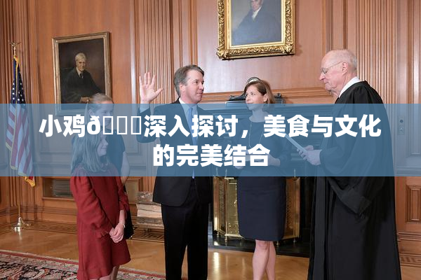 小鸡🐔深入探讨，美食与文化的完美结合