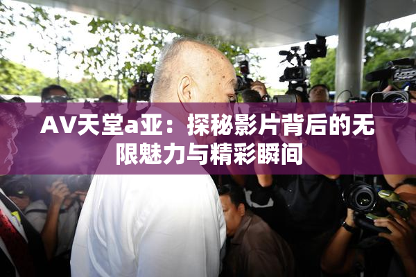 AV天堂a亚：探秘影片背后的无限魅力与精彩瞬间