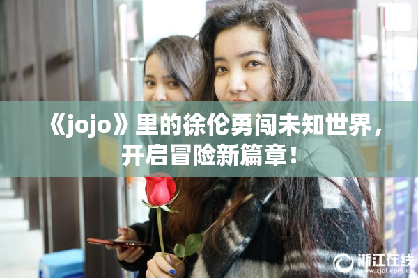 《jojo》里的徐伦勇闯未知世界，开启冒险新篇章！