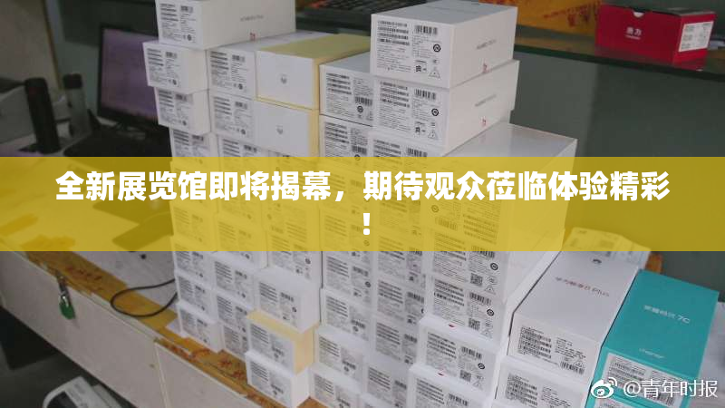 全新展览馆即将揭幕，期待观众莅临体验精彩！