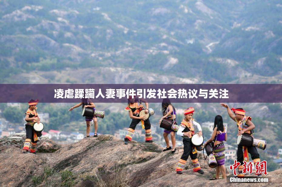 凌虐蹂躏人妻事件引发社会热议与关注