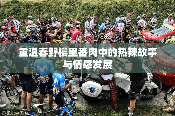 重温春野樱里番肉中的热辣故事与情感发展