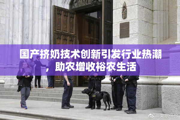 国产挤奶技术创新引发行业热潮，助农增收裕农生活