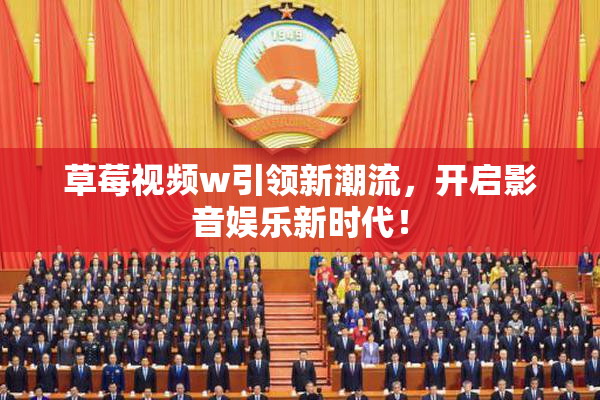 草莓视频w引领新潮流，开启影音娱乐新时代！
