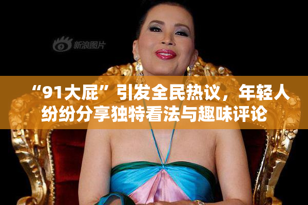 “91大屁”引发全民热议，年轻人纷纷分享独特看法与趣味评论