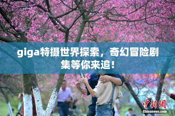 giga特摄世界探索，奇幻冒险剧集等你来追！