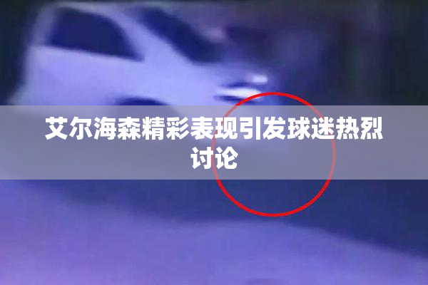 艾尔海森精彩表现引发球迷热烈讨论