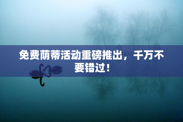 免费荫蒂活动重磅推出，千万不要错过！
