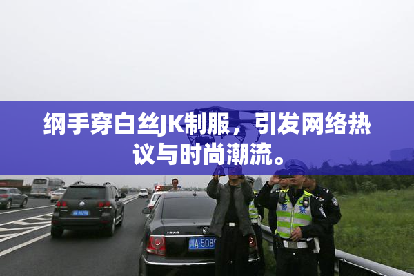 纲手穿白丝JK制服，引发网络热议与时尚潮流。