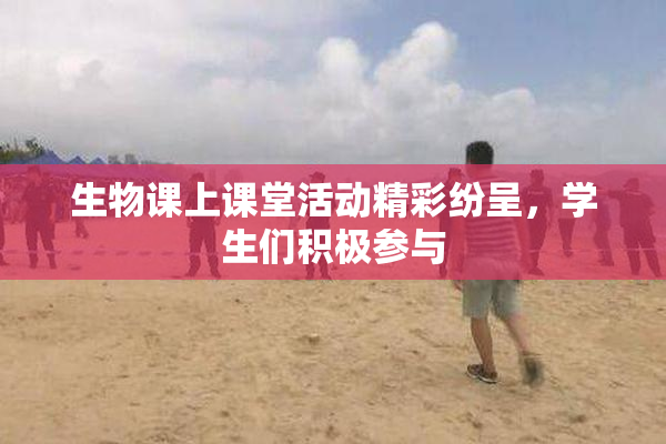 生物课上课堂活动精彩纷呈，学生们积极参与