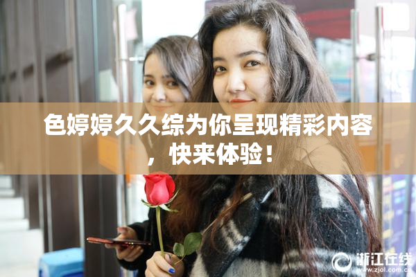 色婷婷久久综为你呈现精彩内容，快来体验！