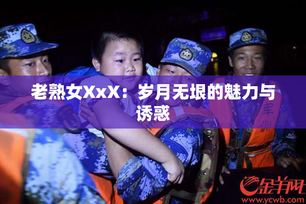 老熟女XxX：岁月无垠的魅力与诱惑