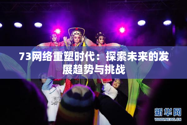 73网络重塑时代：探索未来的发展趋势与挑战