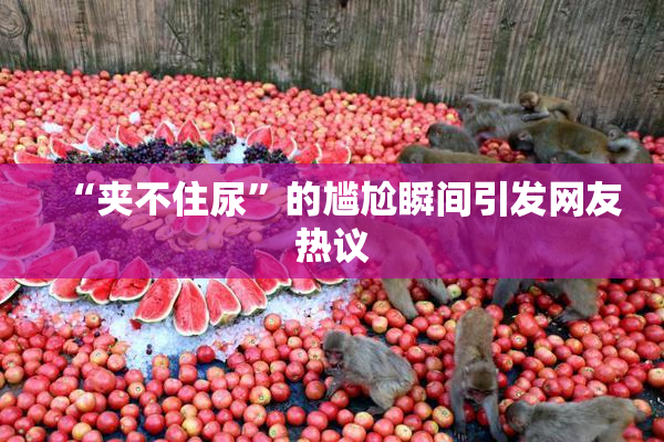 “夹不住尿”的尴尬瞬间引发网友热议