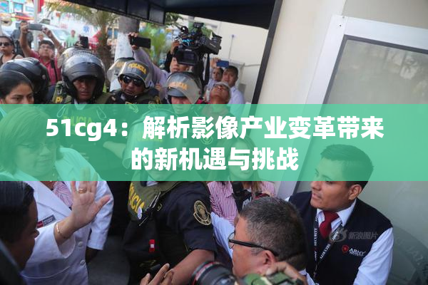 51cg4：解析影像产业变革带来的新机遇与挑战