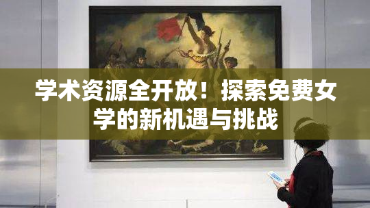 学术资源全开放！探索免费女学的新机遇与挑战