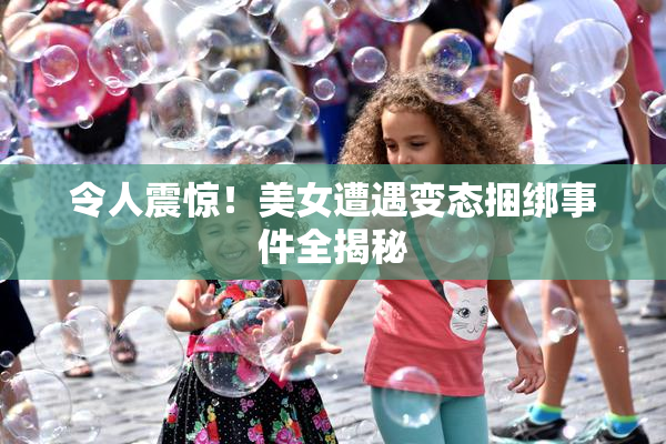 令人震惊！美女遭遇变态捆绑事件全揭秘