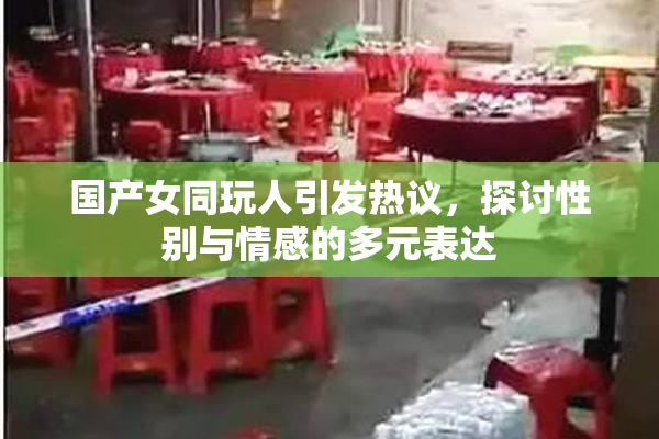 国产女同玩人引发热议，探讨性别与情感的多元表达
