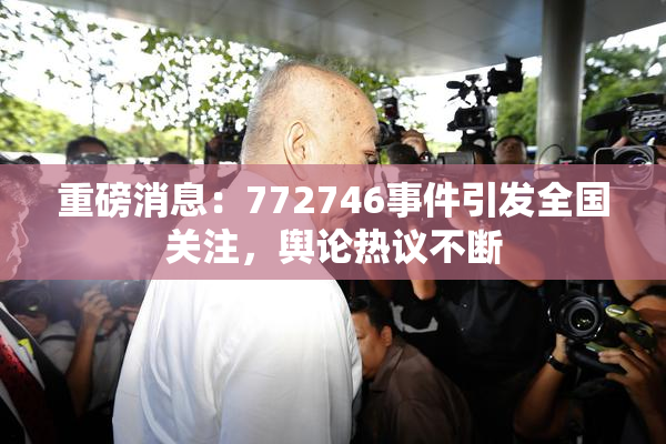 重磅消息：772746事件引发全国关注，舆论热议不断