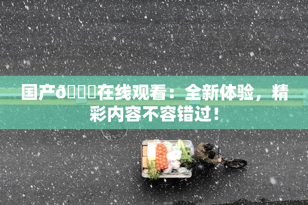 国产🔞在线观看：全新体验，精彩内容不容错过！