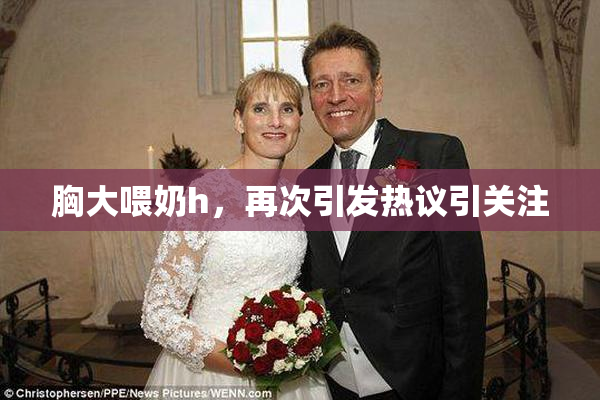 胸大喂奶h，再次引发热议引关注