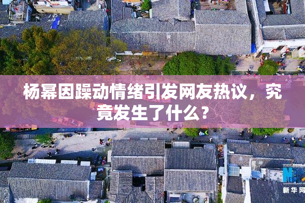 杨幂因躁动情绪引发网友热议，究竟发生了什么？