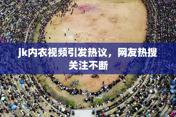 jk内衣视频引发热议，网友热搜关注不断