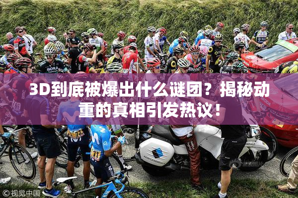 3D到底被爆出什么谜团？揭秘动重的真相引发热议！
