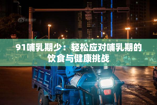 91哺乳期少：轻松应对哺乳期的饮食与健康挑战